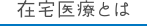 在宅医療とは