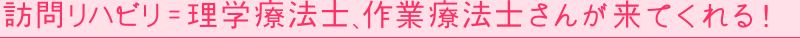 訪問リハビリ = 理学療法士、作業療法士さんが来てくれる！