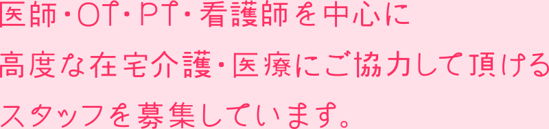 医師・OT・PT・看護師を中心に高度な在宅介護・医療にご協力して頂けるスタッフを募集しています。